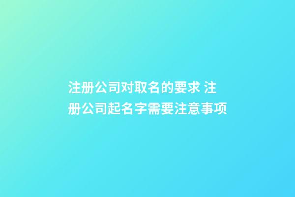 注册公司对取名的要求 注册公司起名字需要注意事项-第1张-公司起名-玄机派